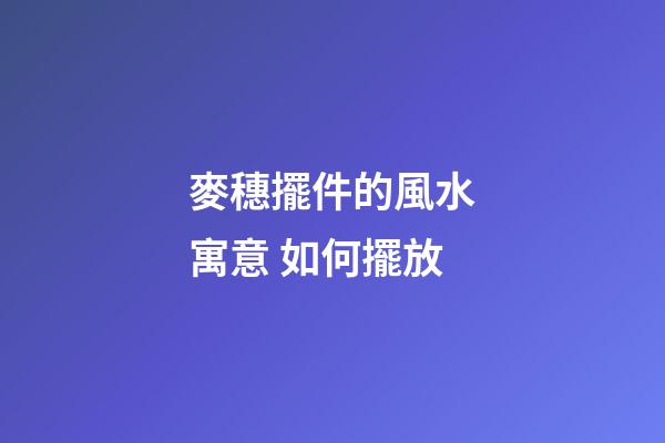 麥穗擺件的風水寓意 如何擺放